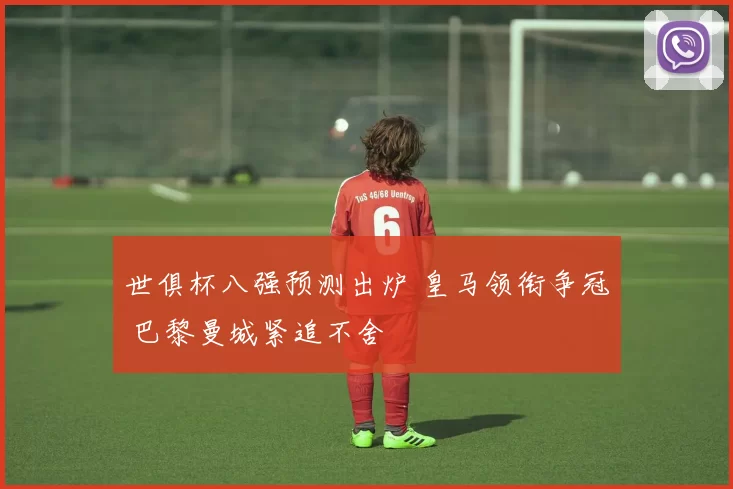 世俱杯八强预测出炉 皇马领衔争冠 巴黎曼城紧追不舍