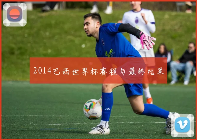 2014巴西世界杯赛程与最终结果