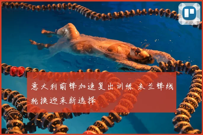 意大利前锋加速复出训练 米兰锋线轮换迎来新选择