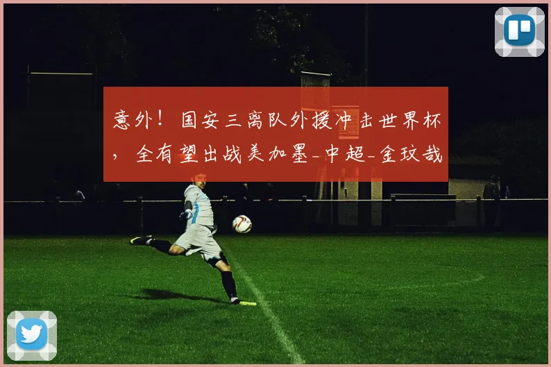 意外！国安三离队外援冲击世界杯，全有望出战美加墨_中超_金玟哉_国米