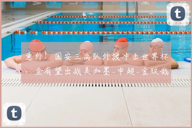 意外！国安三离队外援冲击世界杯，全有望出战美加墨_中超_金玟哉_国米
