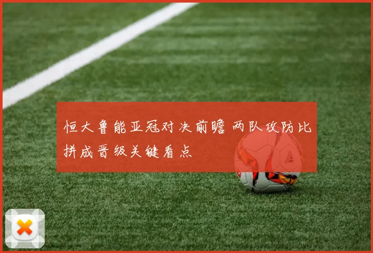 恒大鲁能亚冠对决前瞻 两队攻防比拼成晋级关键看点
