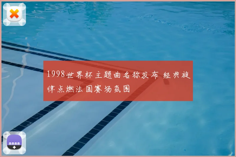 1998世界杯主题曲名称发布 经典旋律点燃法国赛场氛围