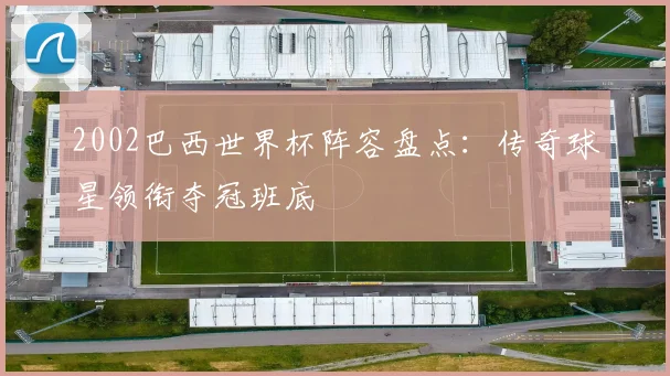 2002巴西世界杯阵容盘点:传奇球星领衔夺冠班底