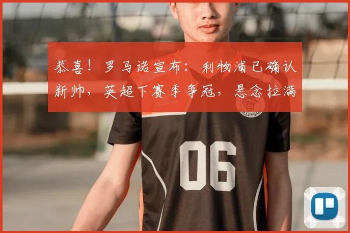 恭喜！罗马诺宣布：利物浦已确认新帅，英超下赛季争冠，悬念拉满_安多尼·伊劳拉_国米_阿森纳