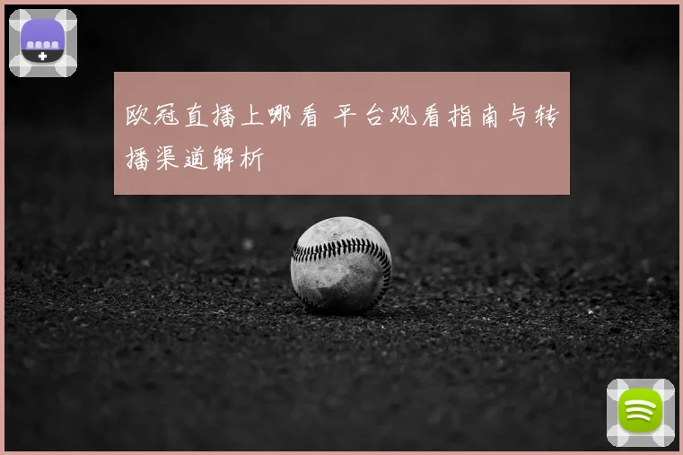 欧冠直播上哪看 平台观看指南与转播渠道解析