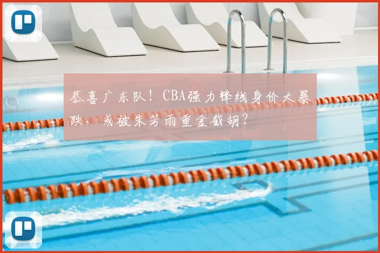 恭喜广东队!CBA强力锋线身价大暴跌,或被朱芳雨重金截胡?