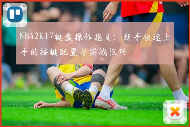 NBA2K17键盘操作指南：新手快速上手的按键配置与实战技巧