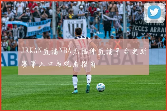 JRKAN直播NBA无插件直播平台更新赛事入口与观看指南