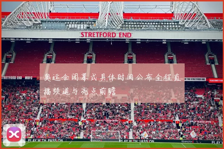 奥运会闭幕式具体时间公布全程直播频道与亮点前瞻