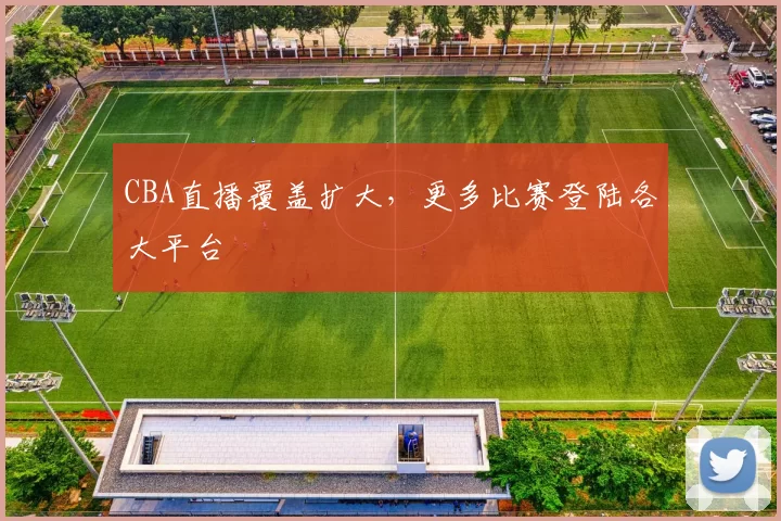 CBA直播覆盖扩大，更多比赛登陆各大平台