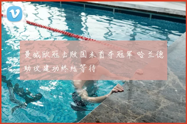 曼城欧冠击败国米首夺冠军 哈兰德助攻建功终结等待