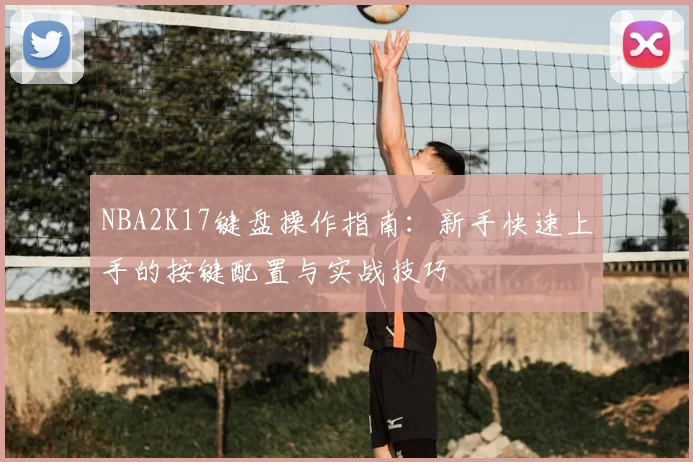 NBA2K17键盘操作指南：新手快速上手的按键配置与实战技巧