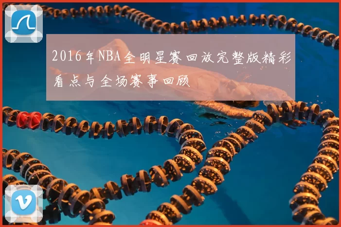 2016年NBA全明星赛回放完整版精彩看点与全场赛事回顾