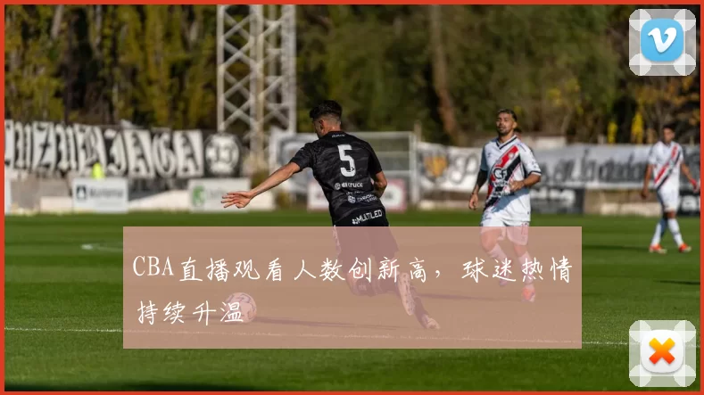 CBA直播观看人数创新高，球迷热情持续升温