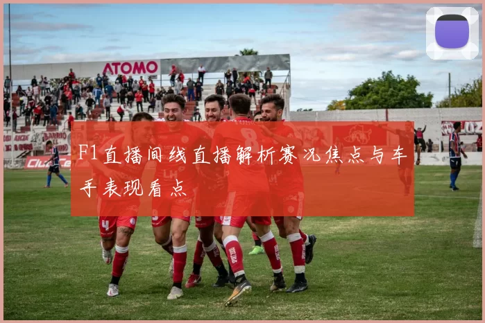 F1直播间线直播解析赛况焦点与车手表现看点