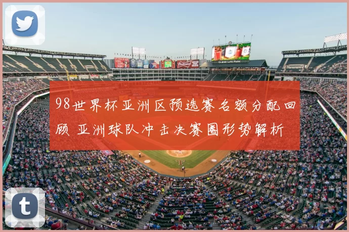 98世界杯亚洲区预选赛名额分配回顾 亚洲球队冲击决赛圈形势解析