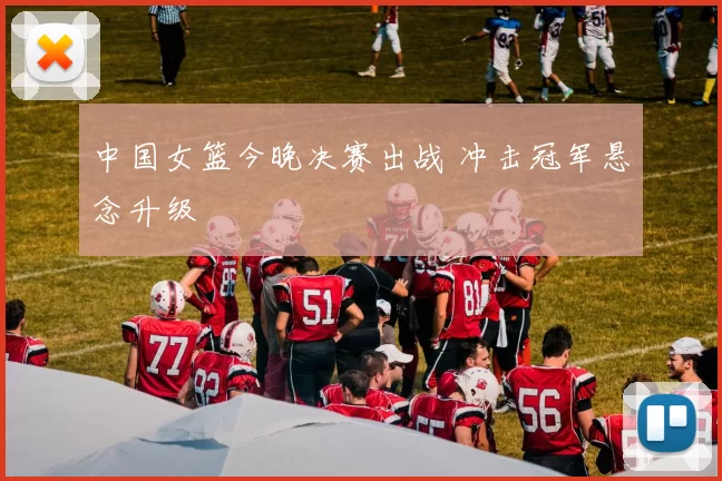 中国女篮今晚决赛出战 冲击冠军悬念升级