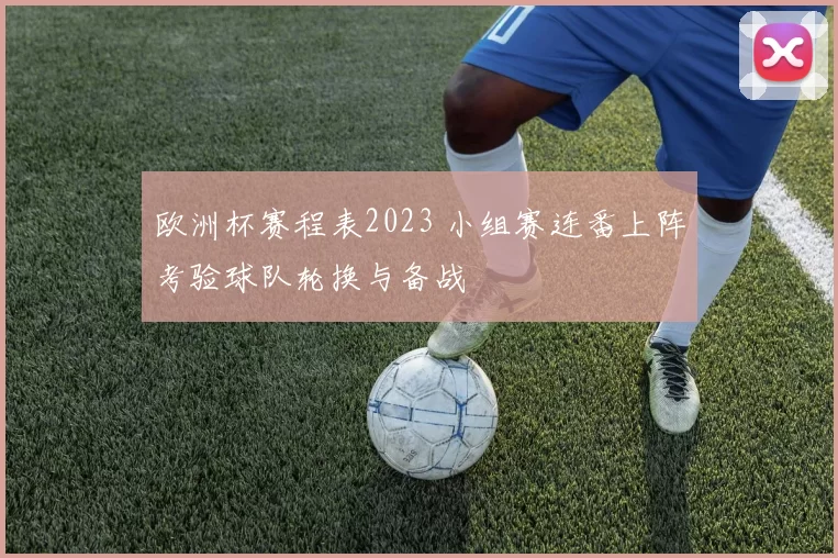 欧洲杯赛程表2023 小组赛连番上阵考验球队轮换与备战