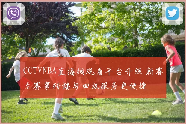 CCTVNBA直播线观看平台升级 新赛季赛事转播与回放服务更便捷