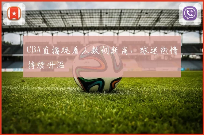 CBA直播观看人数创新高，球迷热情持续升温