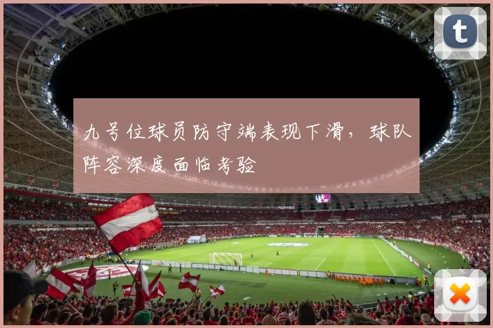 九号位球员防守端表现下滑，球队阵容深度面临考验
