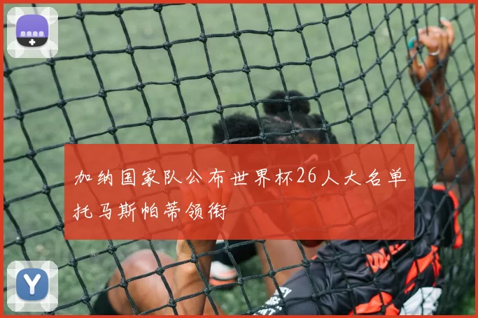 加纳国家队公布世界杯26人大名单托马斯帕蒂领衔