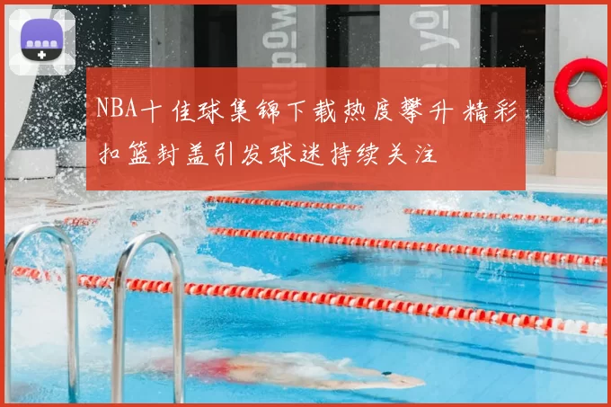 NBA十佳球集锦下载热度攀升 精彩扣篮封盖引发球迷持续关注