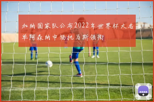 加纳国家队公布2022年世界杯大名单阿森纳中场托马斯领衔