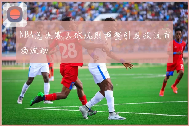 NBA总决赛买球规则调整引发投注市场波动