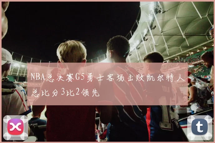 NBA总决赛G5勇士客场击败凯尔特人总比分3比2领先