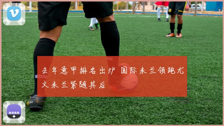 去年意甲排名出炉 国际米兰领跑尤文米兰紧随其后