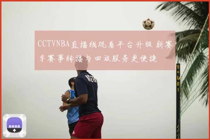 CCTVNBA直播线观看平台升级 新赛季赛事转播与回放服务更便捷