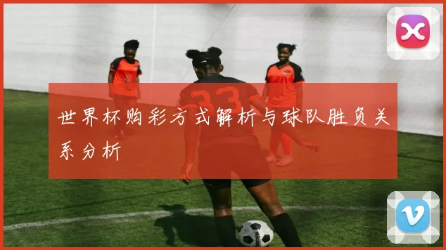 世界杯购彩方式解析与球队胜负关系分析