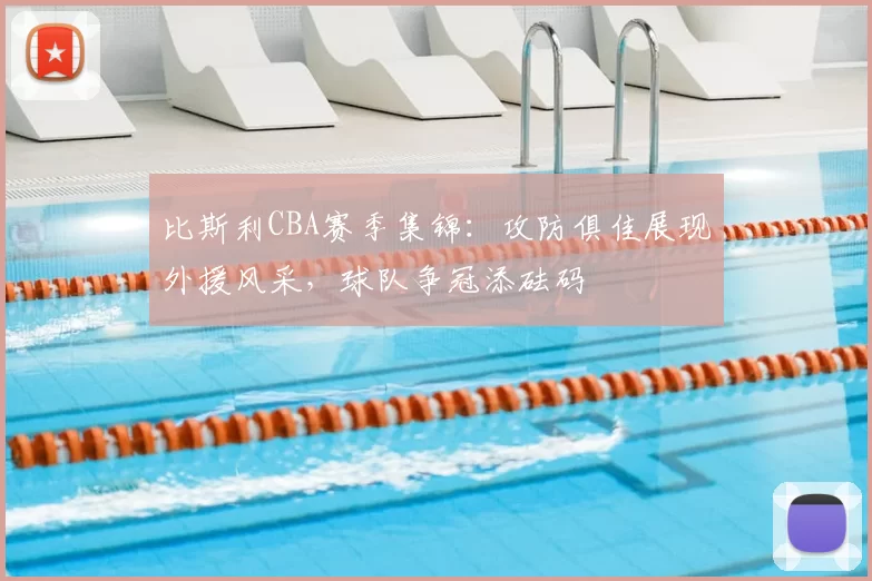 比斯利CBA赛季集锦：攻防俱佳展现外援风采，球队争冠添砝码