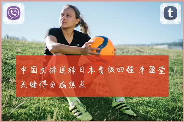 中国女排逆转日本晋级四强 李盈莹关键得分成焦点