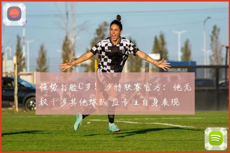 强势打脸C罗！沙特联赛官方：他无权干涉其他球队 应专注自身表现