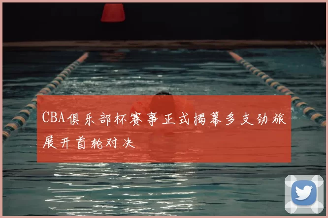 CBA俱乐部杯赛事正式揭幕多支劲旅展开首轮对决