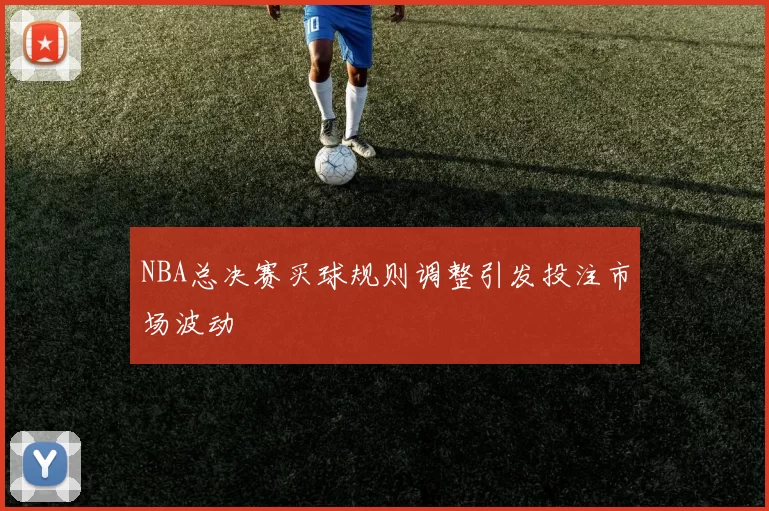 NBA总决赛买球规则调整引发投注市场波动