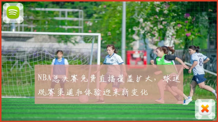 NBA总决赛免费直播覆盖扩大，球迷观赛渠道和体验迎来新变化