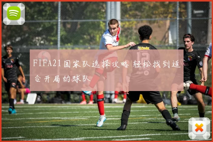FIFA21国家队选择攻略 轻松找到适合开局的球队