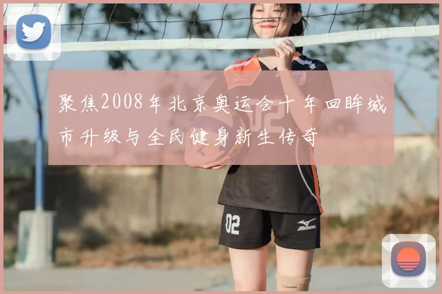 聚焦2008年北京奥运会十年回眸城市升级与全民健身新生传奇