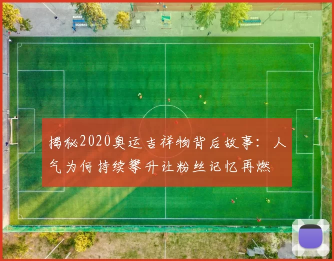 揭秘2020奥运吉祥物背后故事：人气为何持续攀升让粉丝记忆再燃