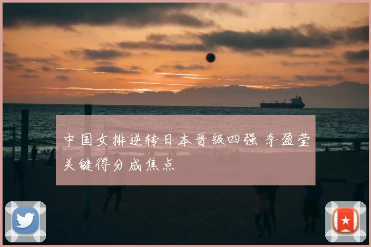 中国女排逆转日本晋级四强 李盈莹关键得分成焦点