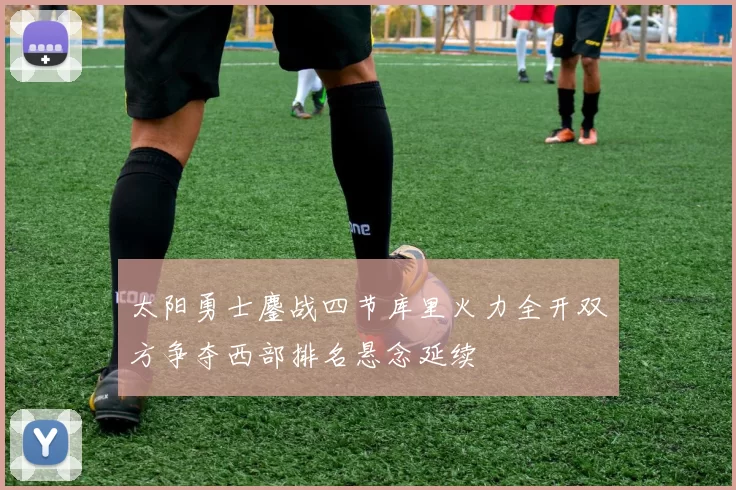 太阳勇士鏖战四节库里火力全开双方争夺西部排名悬念延续