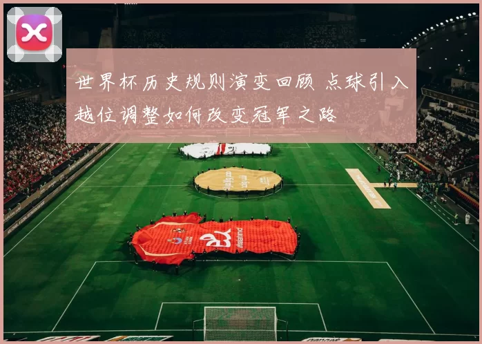 世界杯历史规则演变回顾 点球引入越位调整如何改变冠军之路