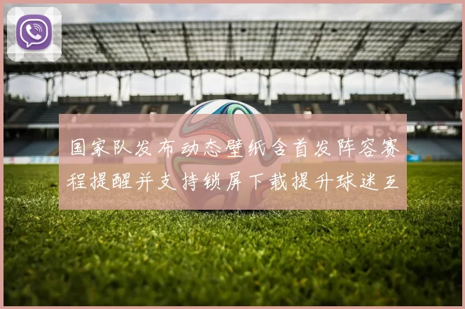 国家队发布动态壁纸含首发阵容赛程提醒并支持锁屏下载提升球迷互动