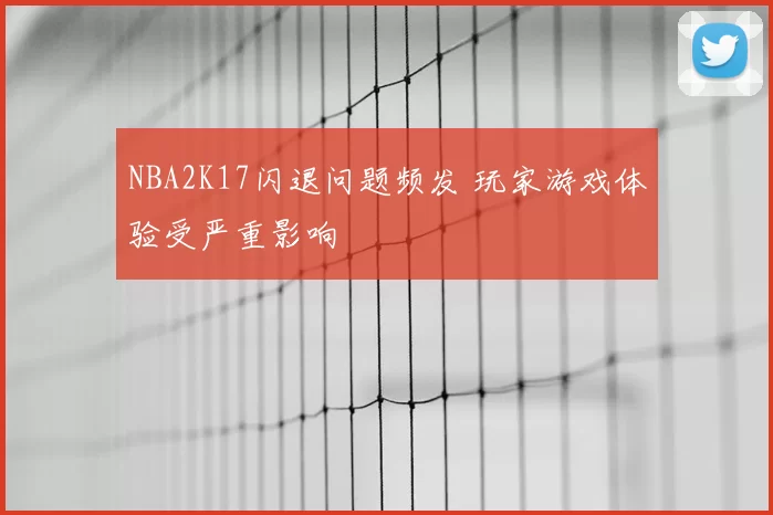 NBA2K17闪退问题频发 玩家游戏体验受严重影响