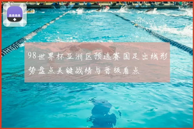 98世界杯亚洲区预选赛国足出线形势盘点关键战绩与晋级看点