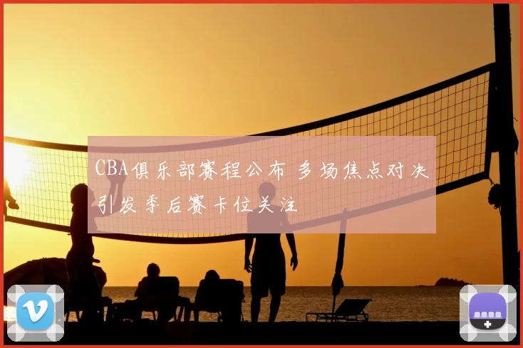 CBA俱乐部赛程公布 多场焦点对决引发季后赛卡位关注